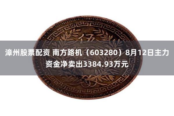 漳州股票配资 南方路机（603280）8月12日主力资金净卖出3384.93万元