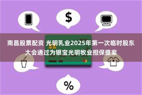 南昌股票配资 光明乳业2025年第一次临时股东大会通过为银宝光明牧业担保提案