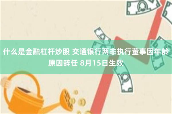 什么是金融杠杆炒股 交通银行两非执行董事因年龄原因辞任 8月15日生效