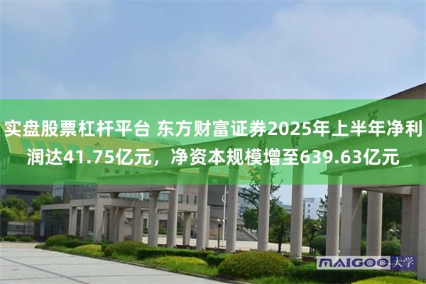 实盘股票杠杆平台 东方财富证券2025年上半年净利润达41.75亿元，净资本规模增至639.63亿元