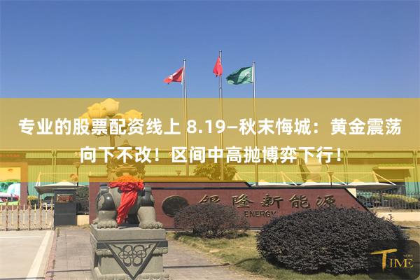 专业的股票配资线上 8.19—秋末悔城：黄金震荡向下不改！区间中高抛博弈下行！