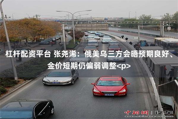 杠杆配资平台 张尧浠：俄美乌三方会晤预期良好、金价短期仍偏弱调整<p>