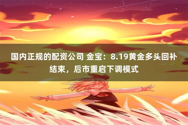 国内正规的配资公司 金宝：8.19黄金多头回补结束，后市重启下调模式