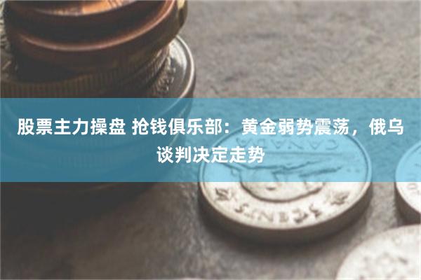 股票主力操盘 抢钱俱乐部：黄金弱势震荡，俄乌谈判决定走势