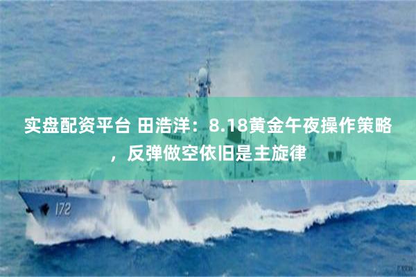 实盘配资平台 田浩洋：8.18黄金午夜操作策略，反弹做空依旧是主旋律
