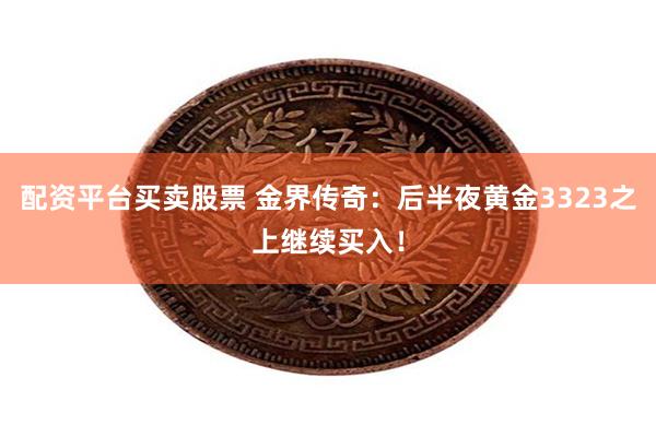 配资平台买卖股票 金界传奇：后半夜黄金3323之上继续买入！