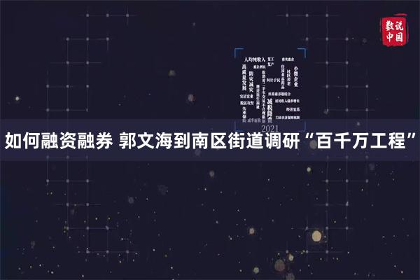 如何融资融券 郭文海到南区街道调研“百千万工程”
