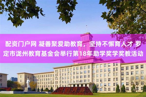 配资门户网 凝善聚爱助教育，坚持不懈育人才 罗定市泷州教育基金会举行第18年助学奖学奖教活动