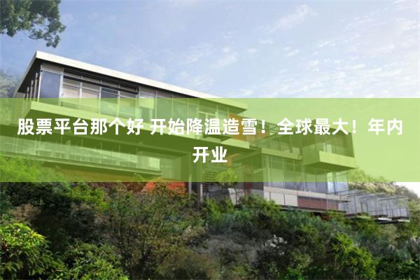 股票平台那个好 开始降温造雪！全球最大！年内开业