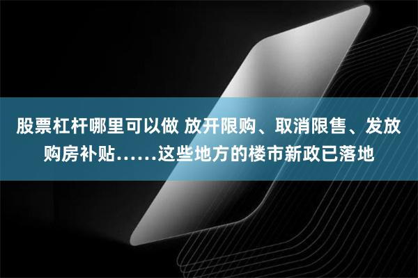 股票杠杆哪里可以做 放开限购、取消限售、发放购房补贴……这些地方的楼市新政已落地