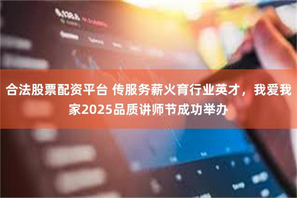 合法股票配资平台 传服务薪火育行业英才，我爱我家2025品质讲师节成功举办
