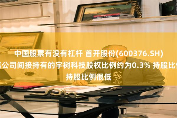 中国股票有没有杠杆 首开股份(600376.SH)：盈信公司间接持有的宇树科技股权比例约为0.3% 持股比例很低