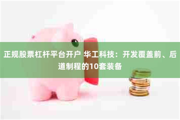 正规股票杠杆平台开户 华工科技:开发覆盖前、后道制程的10套装备