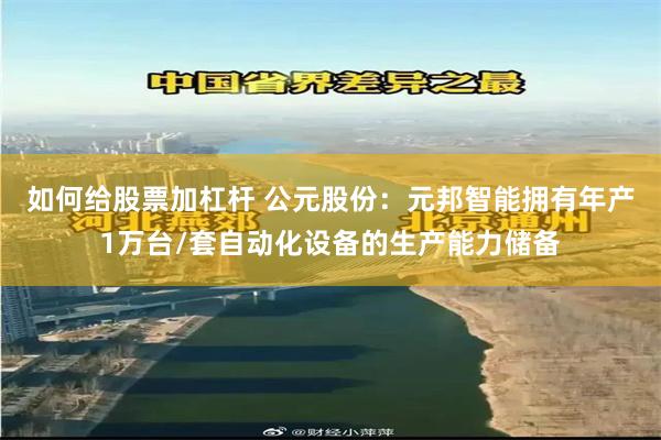 如何给股票加杠杆 公元股份：元邦智能拥有年产1万台/套自动化设备的生产能力储备