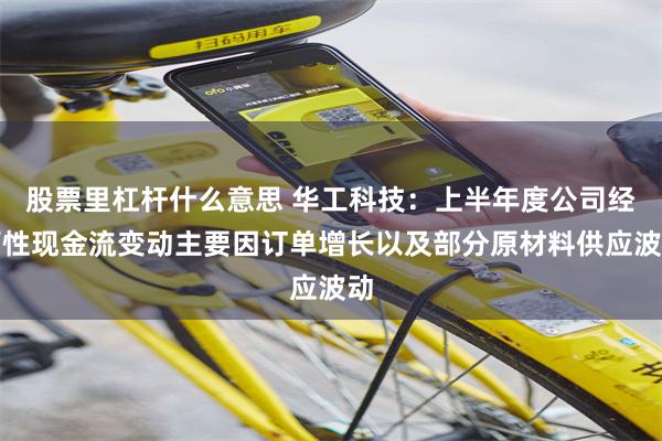 股票里杠杆什么意思 华工科技：上半年度公司经营性现金流变动主要因订单增长以及部分原材料供应波动