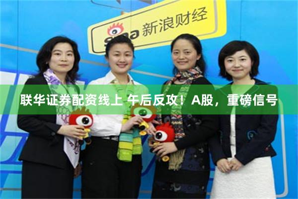 联华证券配资线上 午后反攻!A股,重磅信号