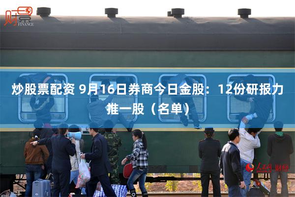 炒股票配资 9月16日券商今日金股：12份研报力推一股（名单）