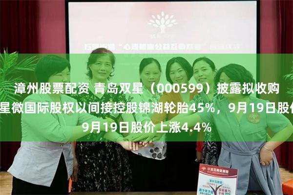 漳州股票配资 青岛双星（000599）披露拟收购星投基金及星微国际股权以间接控股锦湖轮胎45%，9月19日股价上涨4.4%