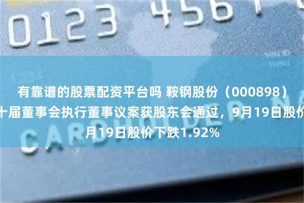 有靠谱的股票配资平台吗 鞍钢股份（000898）披露选举第十届董事会执行董事议案获股东会通过，9月19日股价下跌1.92%