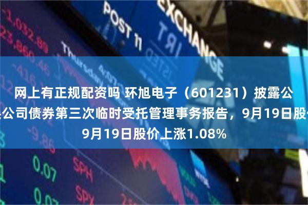 网上有正规配资吗 环旭电子（601231）披露公开发行可转换公司债券第三次临时受托管理事务报告，9月19日股价上涨1.08%