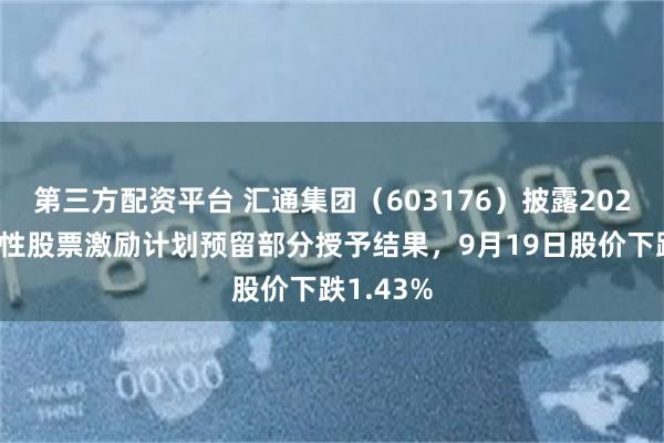 第三方配资平台 汇通集团（603176）披露2025年限制性股票激励计划预留部分授予结果，9月19日股价下跌1.43%