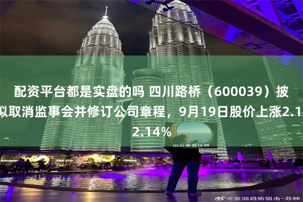 配资平台都是实盘的吗 四川路桥（600039）披露拟取消监事会并修订公司章程，9月19日股价上涨2.14%