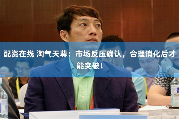 配资在线 淘气天尊：市场反压确认，合理消化后才能突破！