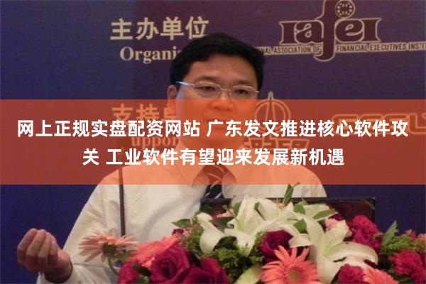 网上正规实盘配资网站 广东发文推进核心软件攻关 工业软件有望迎来发展新机遇