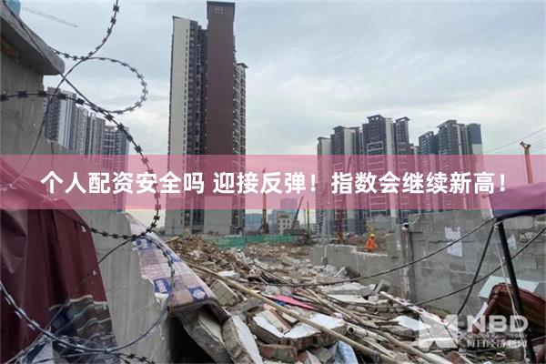 个人配资安全吗 迎接反弹!指数会继续新高!