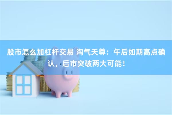 股市怎么加杠杆交易 淘气天尊：午后如期高点确认，后市突破两大可能！
