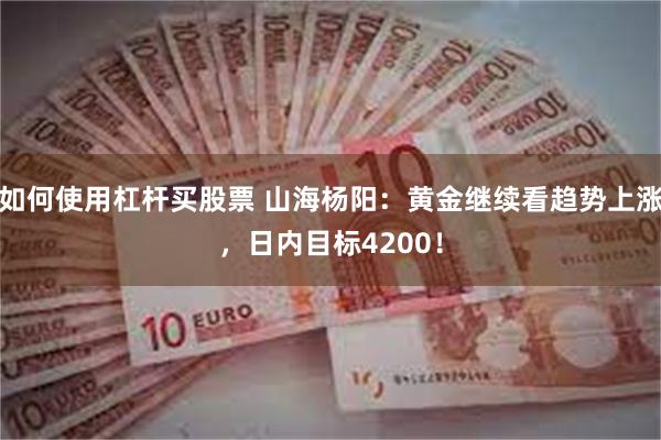 如何使用杠杆买股票 山海杨阳：黄金继续看趋势上涨，日内目标4200！