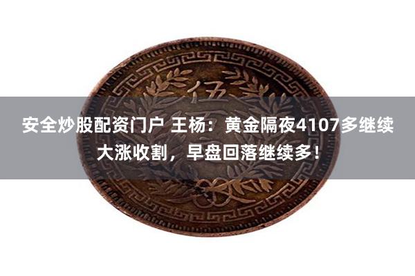 安全炒股配资门户 王杨：黄金隔夜4107多继续大涨收割，早盘回落继续多！