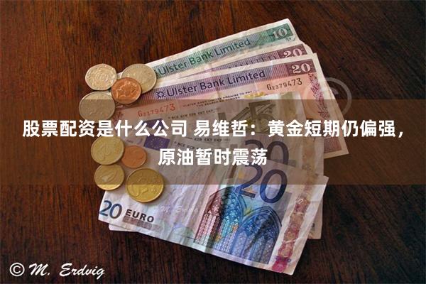 股票配资是什么公司 易维哲：黄金短期仍偏强，原油暂时震荡