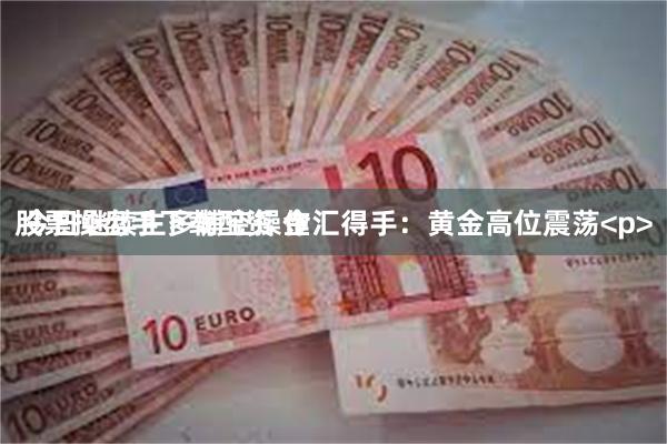 股票操盘手下载配资 金汇得手：黄金高位震荡<p> 今日继续主多辅空操作