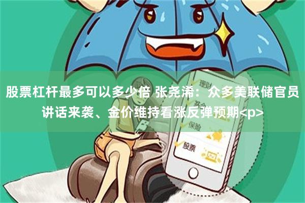 股票杠杆最多可以多少倍 张尧浠：众多美联储官员讲话来袭、金价维持看涨反弹预期<p>