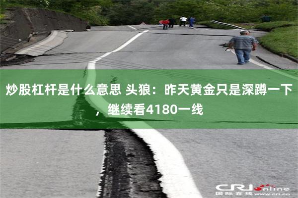 炒股杠杆是什么意思 头狼：昨天黄金只是深蹲一下，继续看4180一线