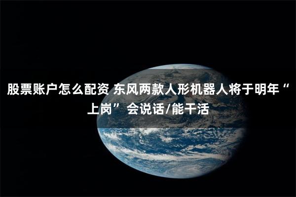 股票账户怎么配资 东风两款人形机器人将于明年“上岗” 会说话/能干活