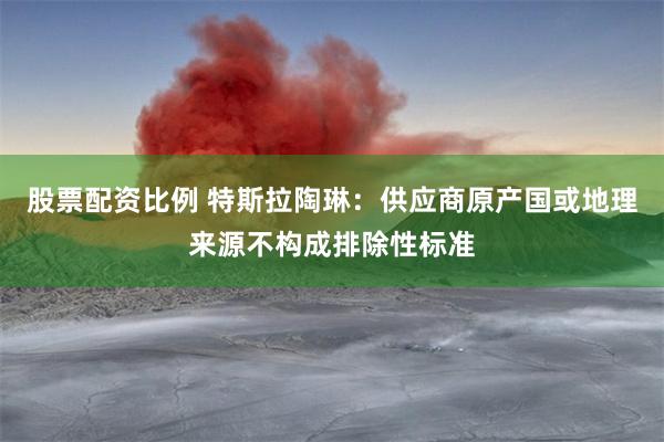 股票配资比例 特斯拉陶琳：供应商原产国或地理来源不构成排除性标准