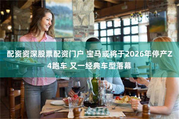 配资资深股票配资门户 宝马或将于2026年停产Z4跑车 又一经典车型落幕