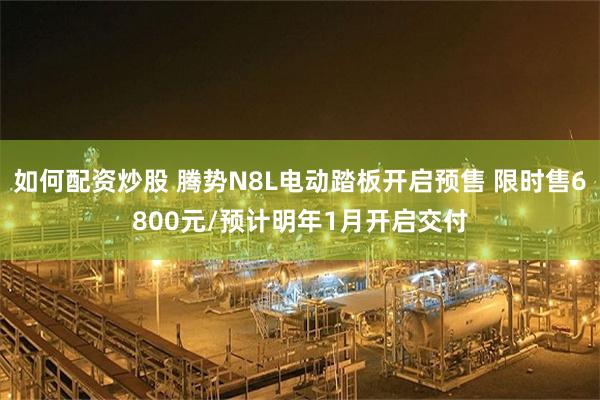如何配资炒股 腾势N8L电动踏板开启预售 限时售6800元/预计明年1月开启交付