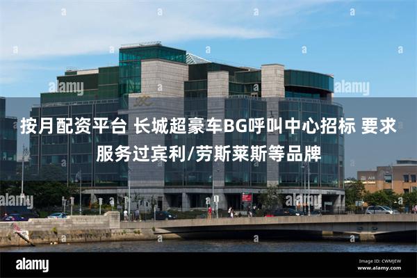 按月配资平台 长城超豪车BG呼叫中心招标 要求服务过宾利/劳斯莱斯等品牌