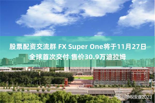 股票配资交流群 FX Super One将于11月27日全球首次交付 售价30.9万迪拉姆