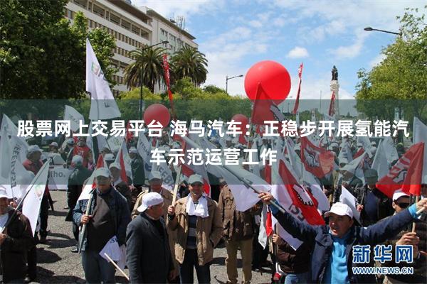 股票网上交易平台 海马汽车：正稳步开展氢能汽车示范运营工作