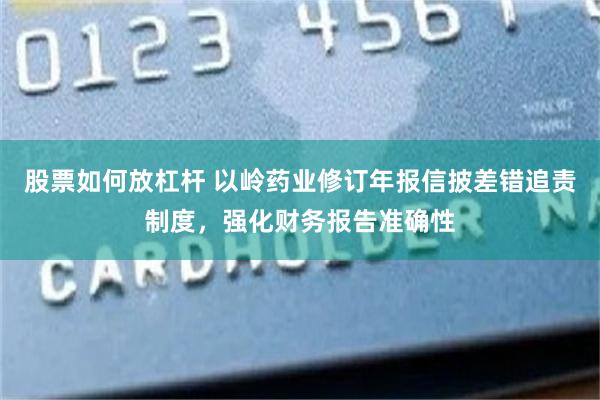股票如何放杠杆 以岭药业修订年报信披差错追责制度，强化财务报告准确性