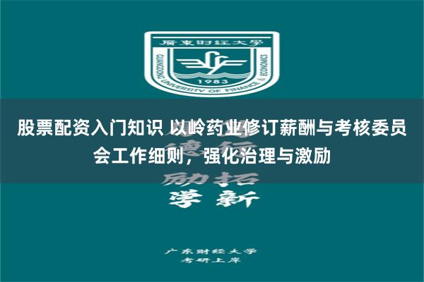 股票配资入门知识 以岭药业修订薪酬与考核委员会工作细则，强化治理与激励