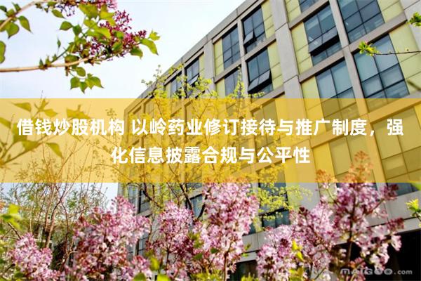 借钱炒股机构 以岭药业修订接待与推广制度，强化信息披露合规与公平性