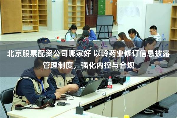 北京股票配资公司哪家好 以岭药业修订信息披露管理制度，强化内控与合规