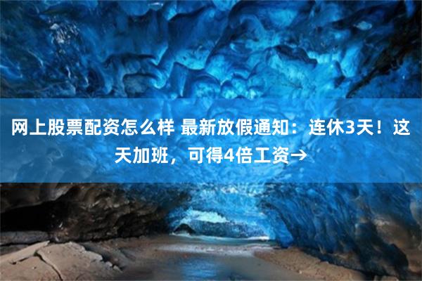 网上股票配资怎么样 最新放假通知：连休3天！这天加班，可得4倍工资→