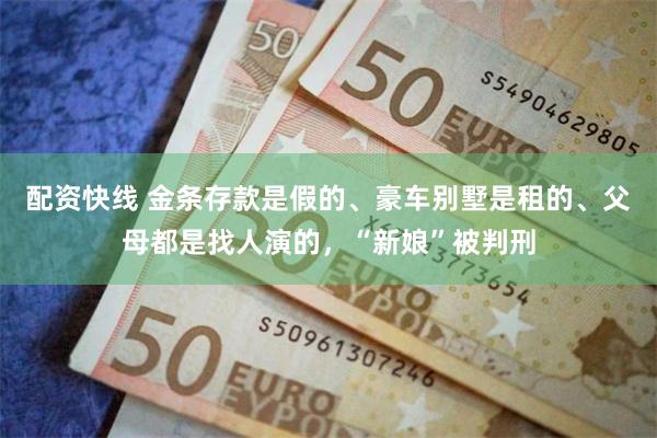 配资快线 金条存款是假的、豪车别墅是租的、父母都是找人演的，“新娘”被判刑