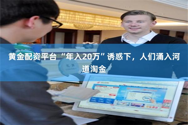 黄金配资平台 “年入20万”诱惑下，人们涌入河道淘金
